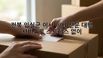 전북 임실군 이사? 이사 전문 대행 서비스로 스트레스 없이!