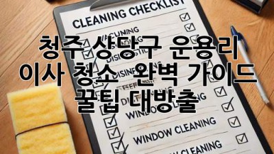 청주 상당구 운용리 이사 청소 ✨ 완벽 가이드: 꿀팁 대방출 🍯