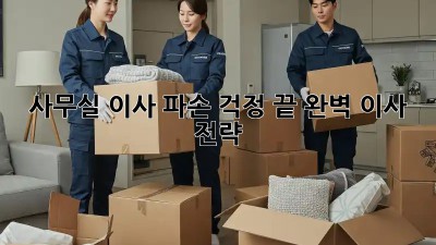 사무실 이사, 파손 걱정 끝! 완벽 이사 전략
